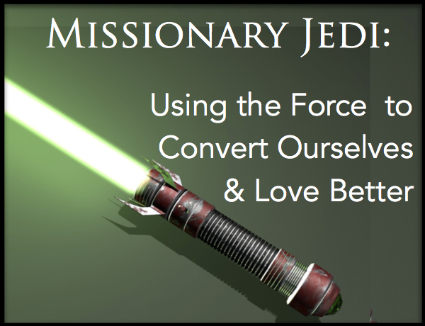 Missionary Jedi: Using the Force to Convert Ourselves and Love Better
