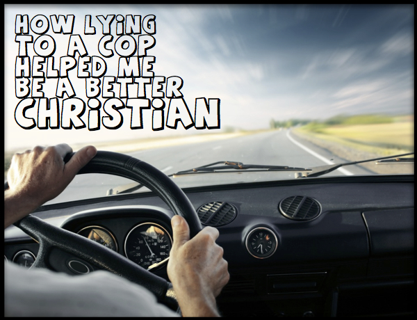 How Lying to a Cop Helped Me Be a Better Christian