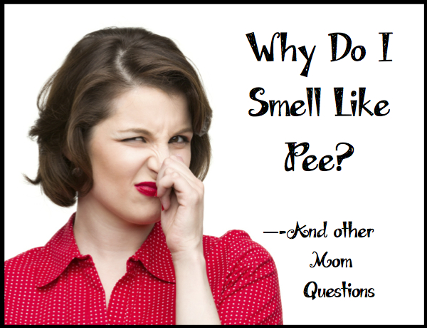 “Why do I smell like pee?” and other mom questions.
